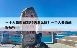 一个人去西藏3到5天怎么玩？一个人去西藏好玩吗