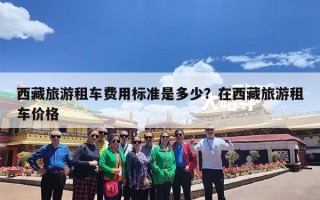 西藏旅游租车费用标准是多少？在西藏旅游租车价格