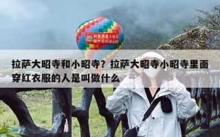 拉萨大昭寺和小昭寺？拉萨大昭寺小昭寺里面穿红衣服的人是叫做什么