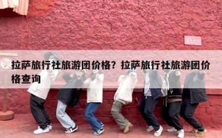 拉萨旅行社旅游团价格？拉萨旅行社旅游团价格查询