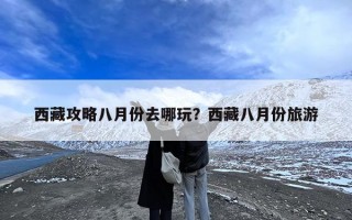 西藏攻略八月份去哪玩？西藏八月份旅游