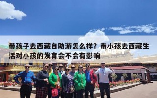 带孩子去西藏自助游怎么样？带小孩去西藏生活对小孩的发育会不会有影响