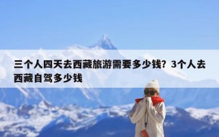 三个人四天去西藏旅游需要多少钱？3个人去西藏自驾多少钱