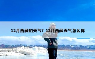 12月西藏的天气？12月西藏天气怎么样