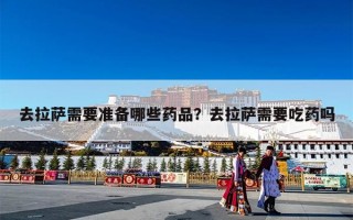去拉萨需要准备哪些药品？去拉萨需要吃药吗