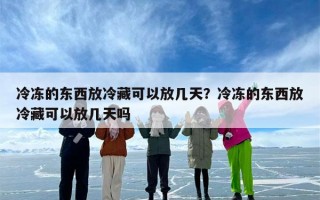 冷冻的东西放冷藏可以放几天？冷冻的东西放冷藏可以放几天吗