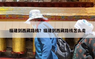 福建到西藏路线？福建到西藏路线怎么走