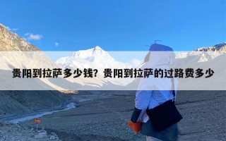 贵阳到拉萨多少钱？贵阳到拉萨的过路费多少
