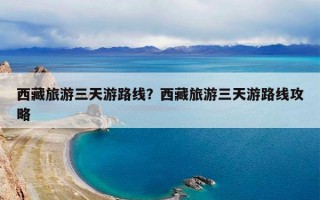 西藏旅游三天游路线？西藏旅游三天游路线攻略