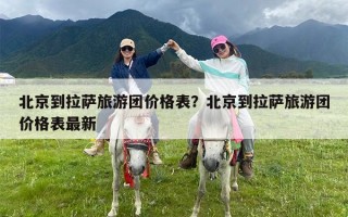 北京到拉萨旅游团价格表？北京到拉萨旅游团价格表最新