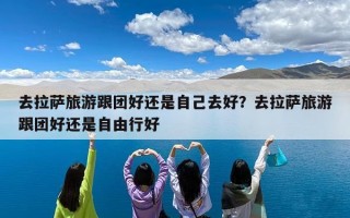 去拉萨旅游跟团好还是自己去好？去拉萨旅游跟团好还是自由行好
