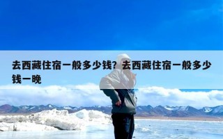 去西藏住宿一般多少钱？去西藏住宿一般多少钱一晚