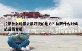拉萨什么时候去最好玩的地方？拉萨什么时候旅游最合适