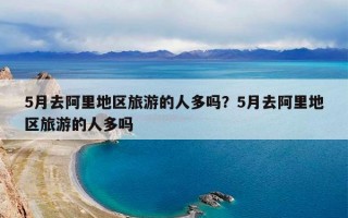 5月去阿里地区旅游的人多吗？5月去阿里地区旅游的人多吗