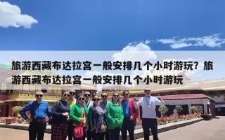 旅游西藏布达拉宫一般安排几个小时游玩？旅游西藏布达拉宫一般安排几个小时游玩