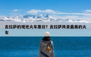 去拉萨的观光火车票价？去拉萨风景最美的火车
