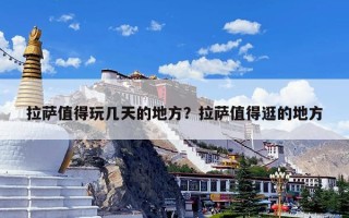 拉萨值得玩几天的地方？拉萨值得逛的地方