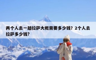 两个人去一趟拉萨大概需要多少钱？2个人去拉萨多少钱?