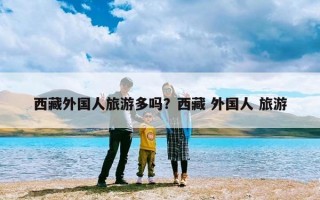 西藏外国人旅游多吗？西藏 外国人 旅游