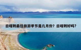 日喀则最佳旅游季节是几月份？日喀则好吗?