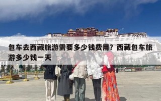 包车去西藏旅游需要多少钱费用？西藏包车旅游多少钱一天