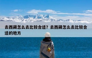 去西藏怎么去比较合适？去西藏怎么去比较合适的地方