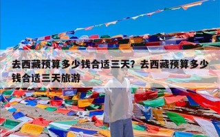 去西藏预算多少钱合适三天？去西藏预算多少钱合适三天旅游