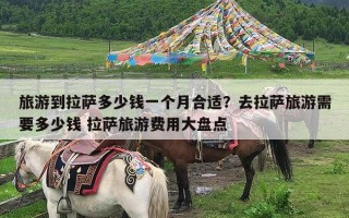 旅游到拉萨多少钱一个月合适？去拉萨旅游需要多少钱 拉萨旅游费用大盘点