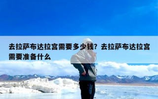 去拉萨布达拉宫需要多少钱？去拉萨布达拉宫需要准备什么