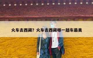 火车去西藏？火车去西藏哪一趟车最美
