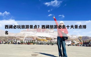 西藏必玩旅游景点？西藏旅游必去十大景点排名