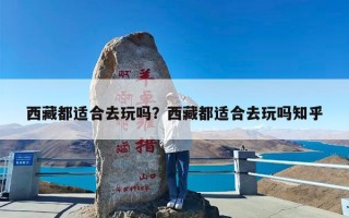 西藏都适合去玩吗？西藏都适合去玩吗知乎