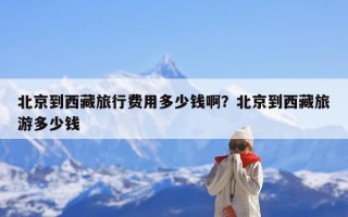 北京到西藏旅行费用多少钱啊？北京到西藏旅游多少钱