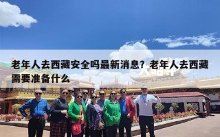 老年人去西藏安全吗最新消息？老年人去西藏需要准备什么