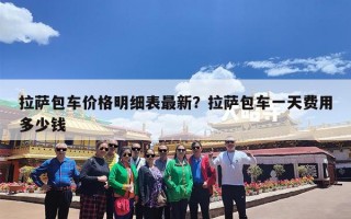 拉萨包车价格明细表最新？拉萨包车一天费用多少钱
