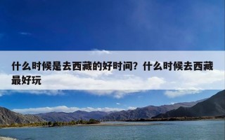 什么时候是去西藏的好时间？什么时候去西藏最好玩