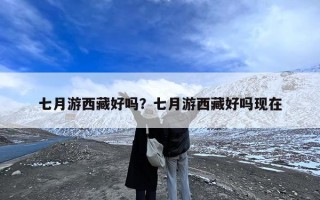 七月游西藏好吗？七月游西藏好吗现在