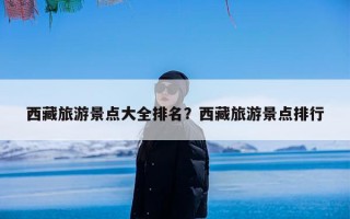 西藏旅游景点大全排名？西藏旅游景点排行