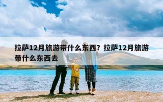 拉萨12月旅游带什么东西？拉萨12月旅游带什么东西去