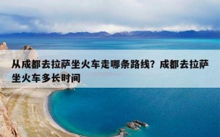 从成都去拉萨坐火车走哪条路线？成都去拉萨坐火车多长时间