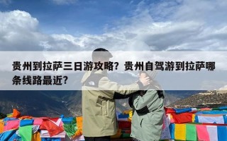 贵州到拉萨三日游攻略？贵州自驾游到拉萨哪条线路最近?