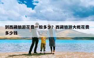 到西藏旅游花费一般多少？西藏旅游大概花费多少钱