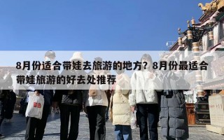 8月份适合带娃去旅游的地方？8月份最适合带娃旅游的好去处推荐