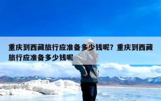 重庆到西藏旅行应准备多少钱呢？重庆到西藏旅行应准备多少钱呢