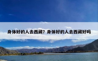 身体好的人去西藏？身体好的人去西藏好吗