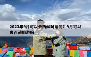 2023年9月可以去西藏吗请问？9月可以去西藏旅游吗