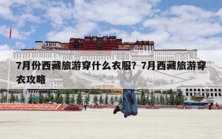 7月份西藏旅游穿什么衣服？7月西藏旅游穿衣攻略