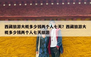 西藏旅游大概多少钱两个人七天？西藏旅游大概多少钱两个人七天旅游