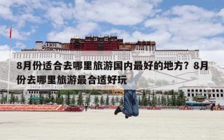 8月份适合去哪里旅游国内最好的地方？8月份去哪里旅游最合适好玩