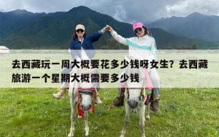 去西藏玩一周大概要花多少钱呀女生？去西藏旅游一个星期大概需要多少钱
